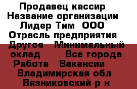 Продавец-кассир › Название организации ­ Лидер Тим, ООО › Отрасль предприятия ­ Другое › Минимальный оклад ­ 1 - Все города Работа » Вакансии   . Владимирская обл.,Вязниковский р-н